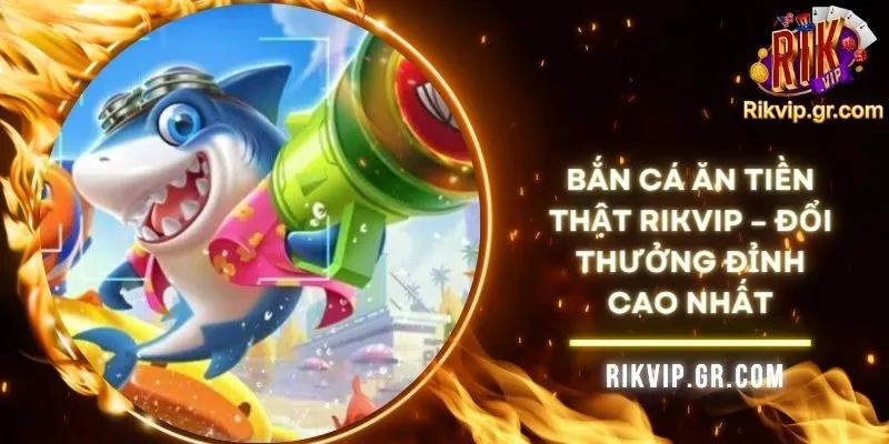 Bắn Cá Ăn Tiền Thật RIKVIP – Đổi Thưởng Đỉnh Cao Nhất 5 Bắn Cá Ăn Tiền Thật RIKVIP – Đổi Thưởng Đỉnh Cao Nhất