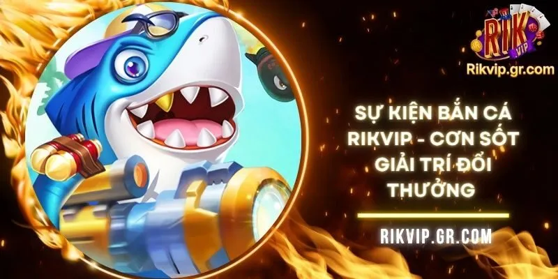 Sự Kiện Bắn Cá Rikvip - Cơn Sốt Giải Trí Đổi Thưởng 2 Sự Kiện Bắn Cá Rikvip - Cơn Sốt Giải Trí Đổi Thưởng